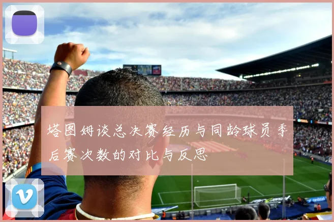 塔图姆谈总决赛经历与同龄球员季后赛次数的对比与反思