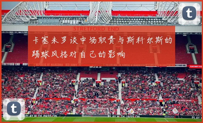 卡塞米罗谈中场职责与斯科尔斯的踢球风格对自己的影响