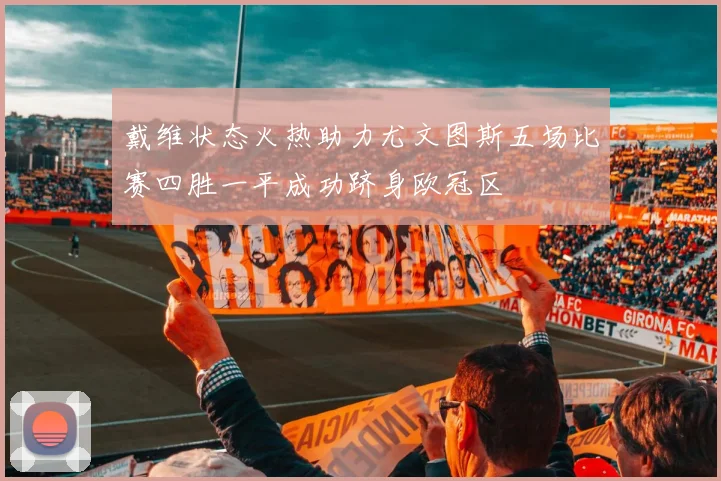 戴维状态火热助力尤文图斯五场比赛四胜一平成功跻身欧冠区