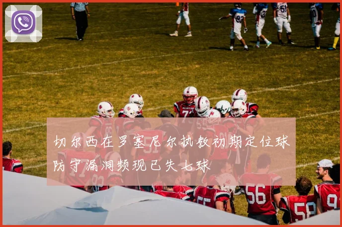 切尔西在罗塞尼尔执教初期定位球防守漏洞频现已失七球