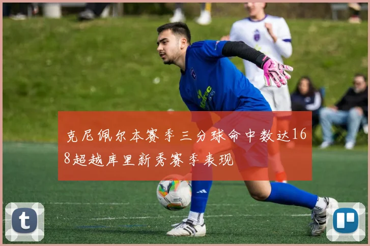 克尼佩尔本赛季三分球命中数达168超越库里新秀赛季表现