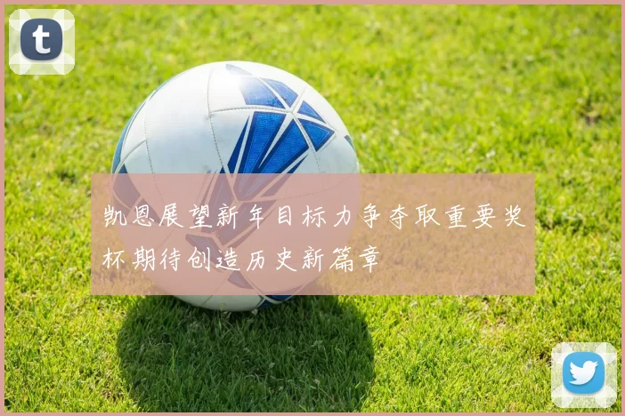 凯恩展望新年目标力争夺取重要奖杯期待创造历史新篇章