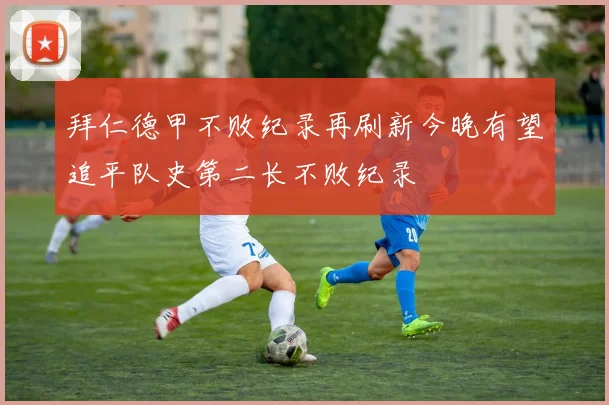 拜仁德甲不败纪录再刷新今晚有望追平队史第二长不败纪录