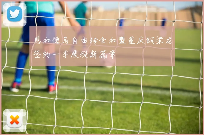 恩加德乌自由转会加盟重庆铜梁龙签约一季展现新篇章