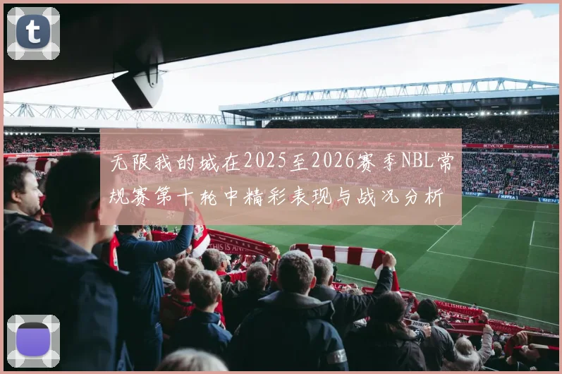 无限我的城在2025至2026赛季NBL常规赛第十轮中精彩表现与战况分析