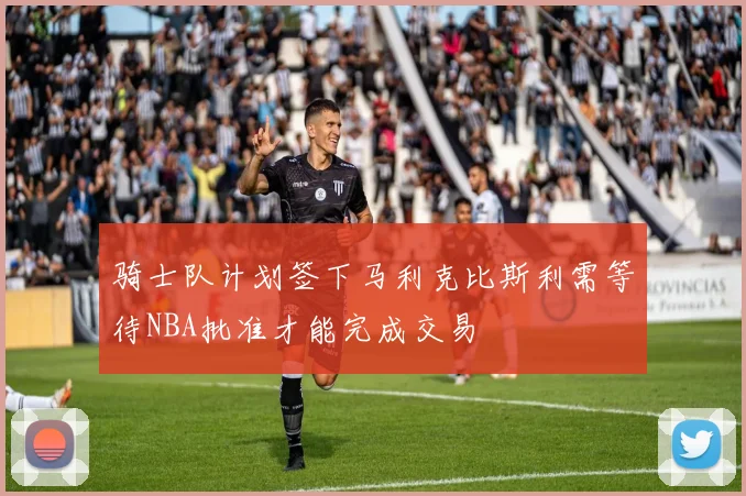 骑士队计划签下马利克比斯利需等待NBA批准才能完成交易