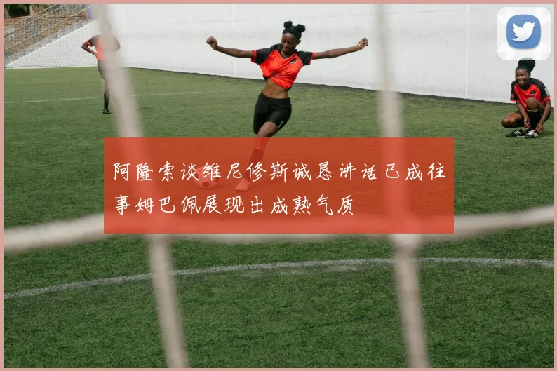 阿隆索谈维尼修斯诚恳讲话已成往事姆巴佩展现出成熟气质