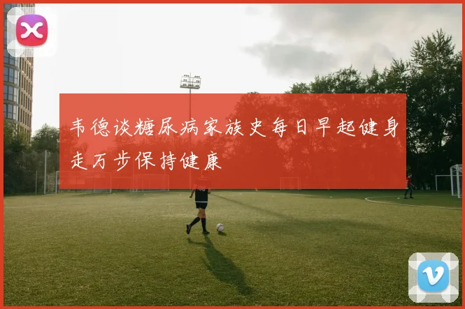 韦德谈糖尿病家族史每日早起健身走万步保持健康