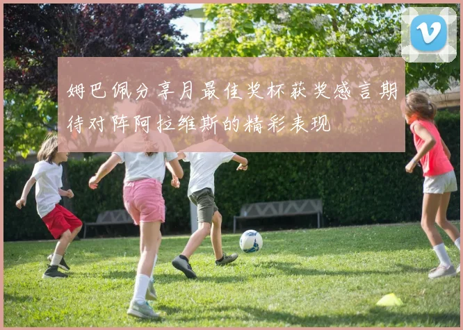 姆巴佩分享月最佳奖杯获奖感言期待对阵阿拉维斯的精彩表现