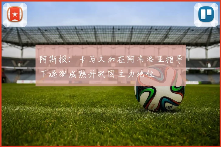 阿斯报：卡马文加在阿韦洛亚指导下逐渐成熟并巩固主力地位