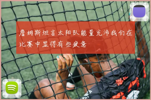 詹姆斯坦言太阳队能量充沛我们在比赛中显得有些疲惫