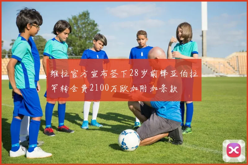 维拉官方宣布签下28岁前锋亚伯拉罕转会费2100万欧加附加条款