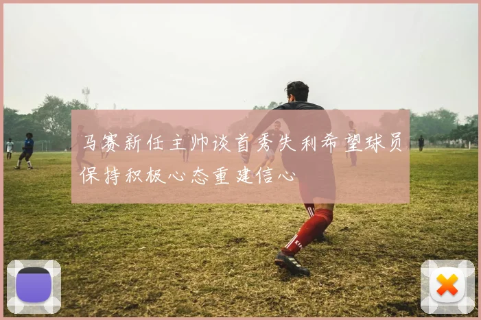马赛新任主帅谈首秀失利希望球员保持积极心态重建信心
