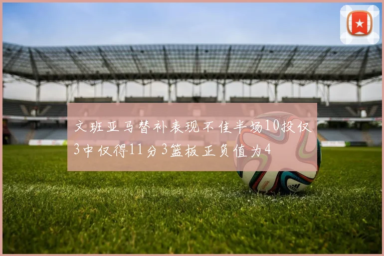文班亚马替补表现不佳半场10投仅3中仅得11分3篮板正负值为4