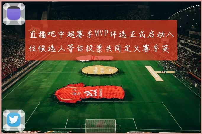 直播吧中超赛季MVP评选正式启动八位候选人等你投票共同定义赛季英雄