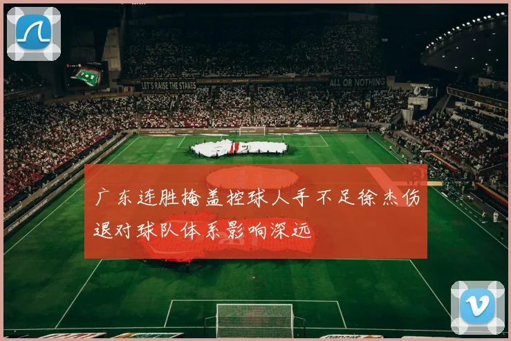 广东连胜掩盖控球人手不足徐杰伤退对球队体系影响深远