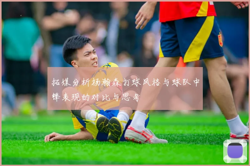 拓媒分析杨瀚森打球风格与球队中锋表现的对比与思考