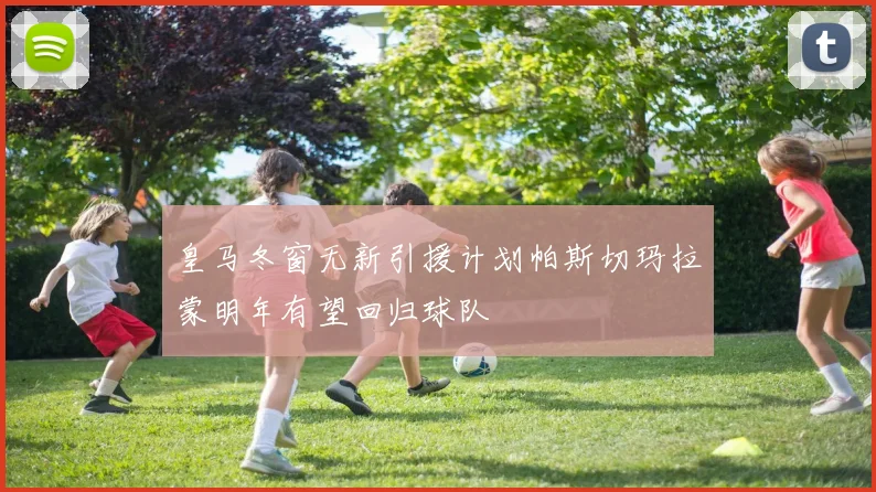 皇马冬窗无新引援计划帕斯切玛拉蒙明年有望回归球队