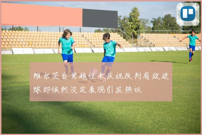 维尔茨自觉越位未庆祝改判有效进球却依然淡定表现引发热议