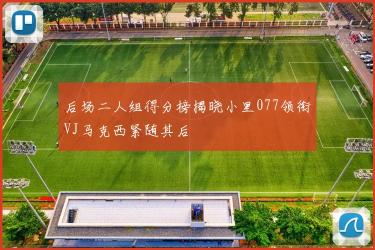 后场二人组得分榜揭晓小里077领衔VJ马克西紧随其后