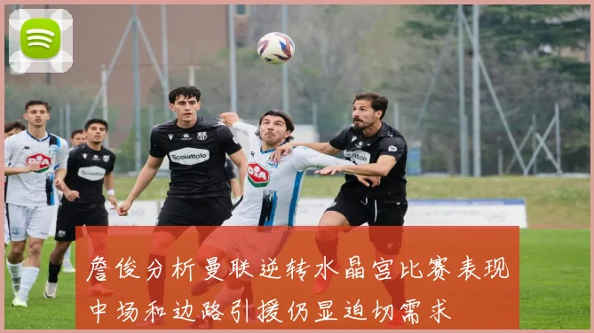 詹俊分析曼联逆转水晶宫比赛表现中场和边路引援仍显迫切需求