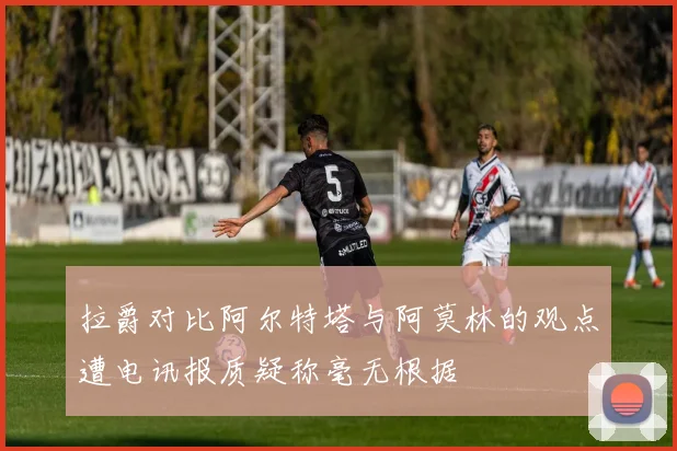 拉爵对比阿尔特塔与阿莫林的观点遭电讯报质疑称毫无根据