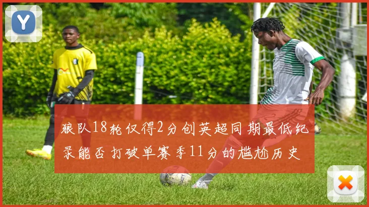狼队18轮仅得2分创英超同期最低纪录能否打破单赛季11分的尴尬历史