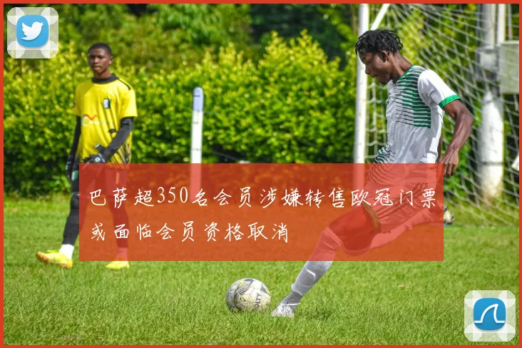 巴萨超350名会员涉嫌转售欧冠门票或面临会员资格取消
