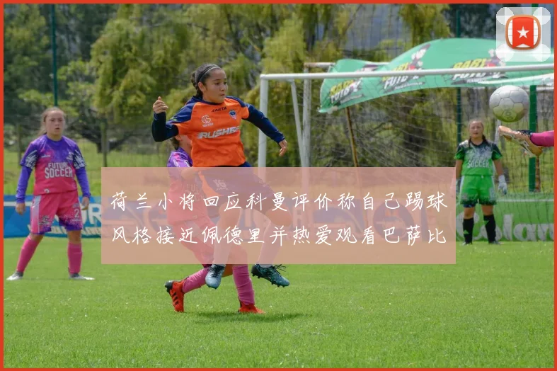 荷兰小将回应科曼评价称自己踢球风格接近佩德里并热爱观看巴萨比赛
