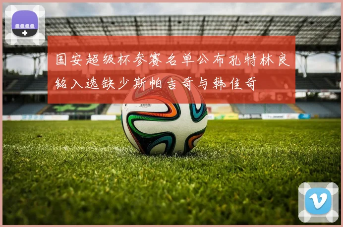 国安超级杯参赛名单公布孔特林良铭入选缺少斯帕吉奇与韩佳奇