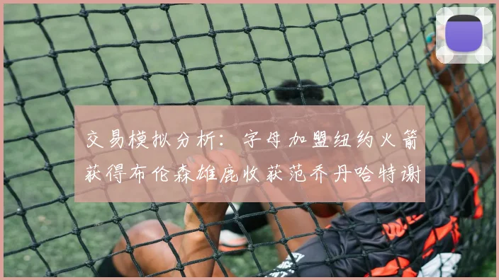 交易模拟分析：字母加盟纽约火箭获得布伦森雄鹿收获范乔丹哈特谢泼德等球员