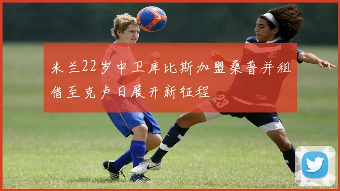 米兰22岁中卫库比斯加盟桑普并租借至克卢日展开新征程