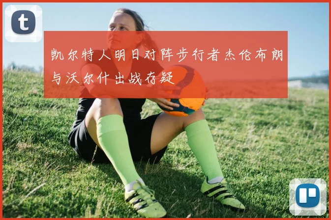 凯尔特人明日对阵步行者杰伦布朗与沃尔什出战存疑