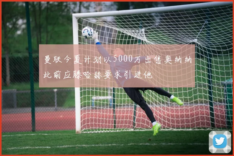 曼联今夏计划以5000万出售奥纳纳此前应滕哈赫要求引进他