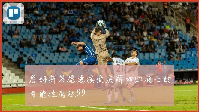 詹姆斯若愿意接受底薪回归骑士的可能性高达99
