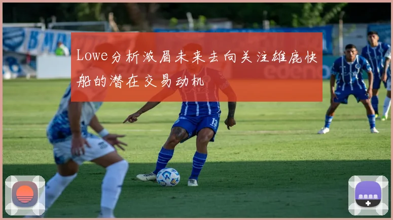 Lowe分析浓眉未来去向关注雄鹿快船的潜在交易动机