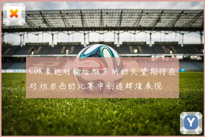 CDK表达对输给维罗纳的失望期待在对切尔西的比赛中创造辉煌表现