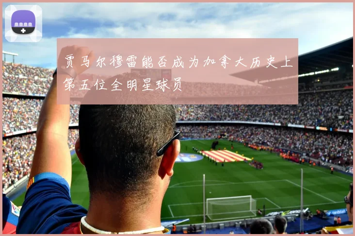 贾马尔穆雷能否成为加拿大历史上第五位全明星球员