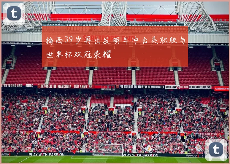 梅西39岁再出发明年冲击美职联与世界杯双冠荣耀