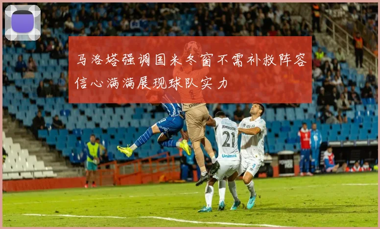 马洛塔强调国米冬窗不需补救阵容信心满满展现球队实力