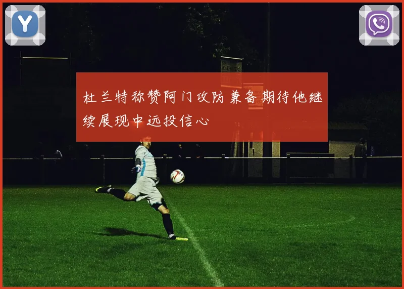 杜兰特称赞阿门攻防兼备期待他继续展现中远投信心
